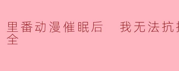 探索“里番动漫催眠后 我无法抗拒巨屌1集全”的刺激魅力